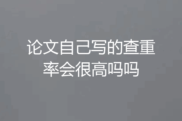 论文自己写的查重率会很高吗吗