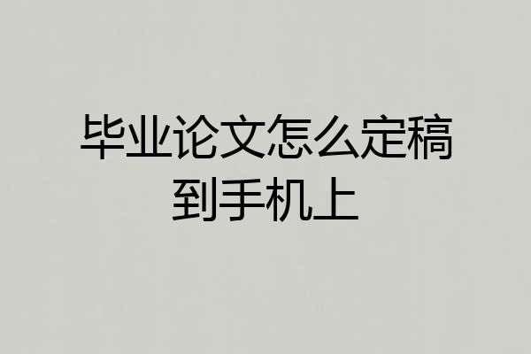 毕业论文怎么定稿到手机上