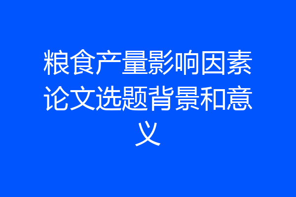粮食产量影响因素论文选题背景和意义