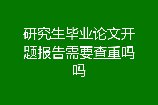 研究生毕业论文开题报告需要查重吗吗