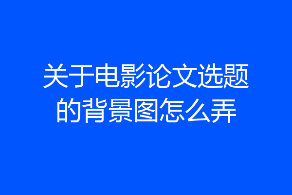 关于电影论文选题的背景图怎么弄