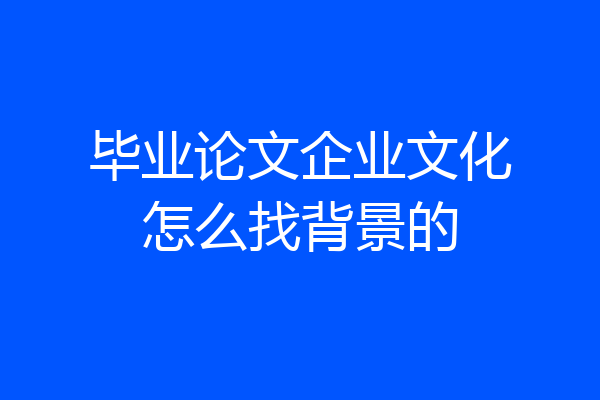 毕业论文企业文化怎么找背景的