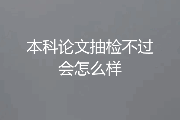 本科论文抽检不过会怎么样