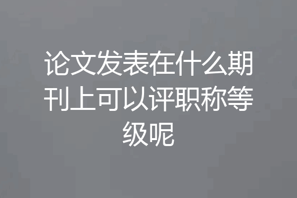 论文发表在什么期刊上可以评职称等级呢
