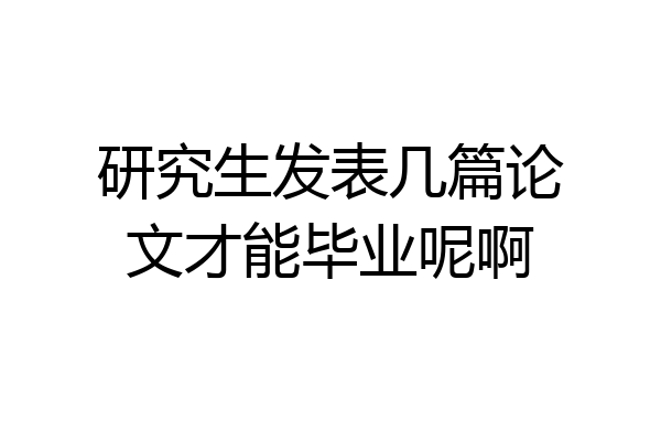 研究生发表几篇论文才能毕业呢啊