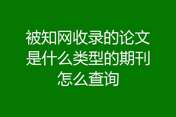 被知网收录的论文是什么类型的期刊怎么查询