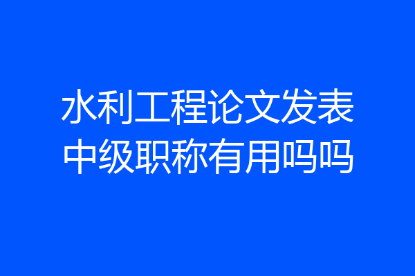 水利工程论文发表中级职称有用吗吗