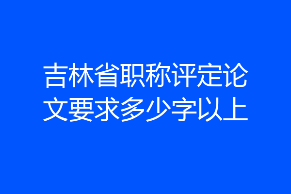 吉林省职称评定论文要求多少字以上