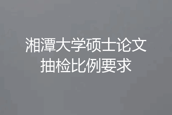 湘潭大学硕士论文抽检比例要求