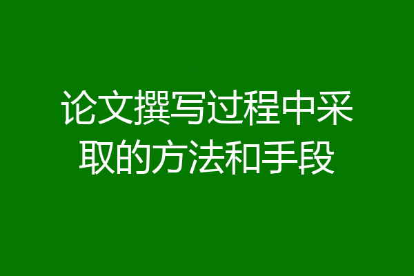 论文撰写过程中采取的方法和手段