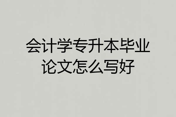 会计学专升本毕业论文怎么写好