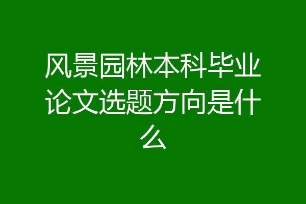 风景园林本科毕业论文选题方向是什么