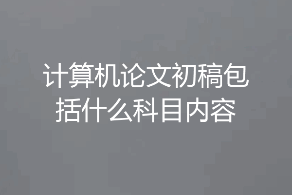 计算机论文初稿包括什么科目内容