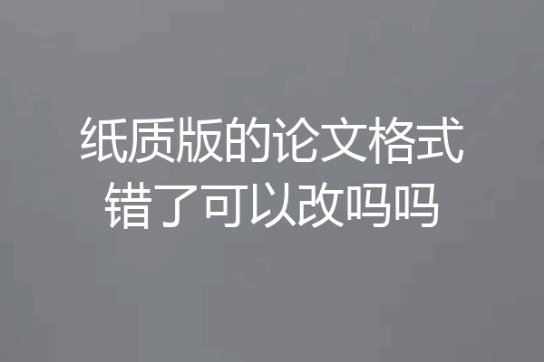 纸质版的论文格式错了可以改吗吗