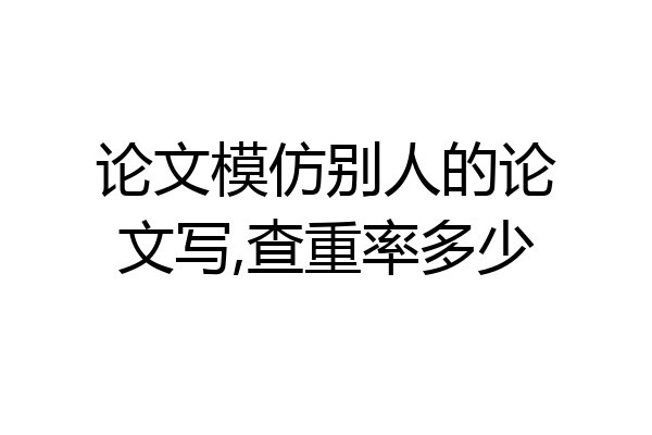 论文模仿别人的论文写,查重率多少