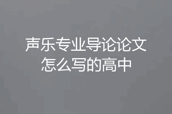 声乐专业导论论文怎么写的高中