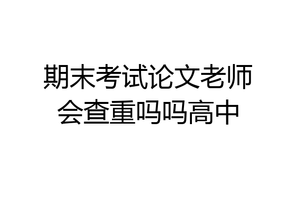 期末考试论文老师会查重吗吗高中