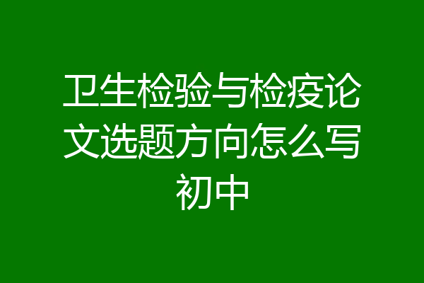 卫生检验与检疫论文选题方向怎么写初中