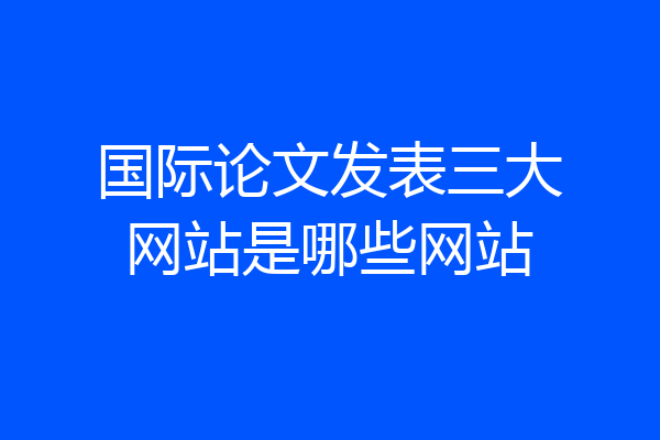 国际论文发表三大网站是哪些网站