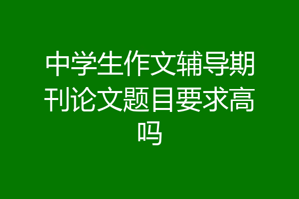 中学生作文辅导期刊论文题目要求高吗