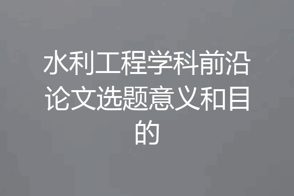 水利工程学科前沿论文选题意义和目的