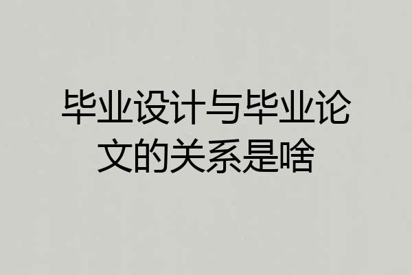 毕业设计与毕业论文的关系是啥