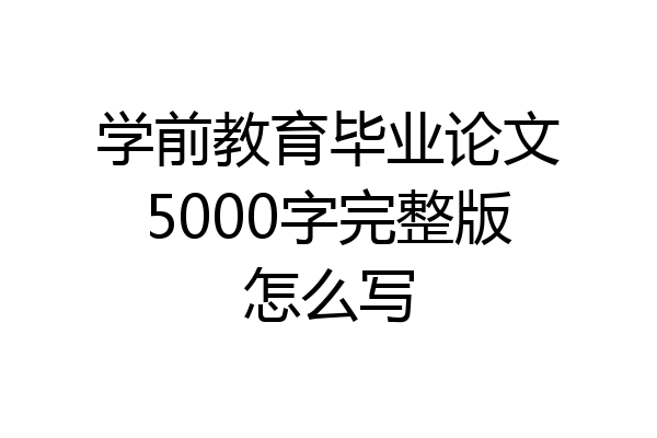 学前教育毕业论文5000字完整版怎么写