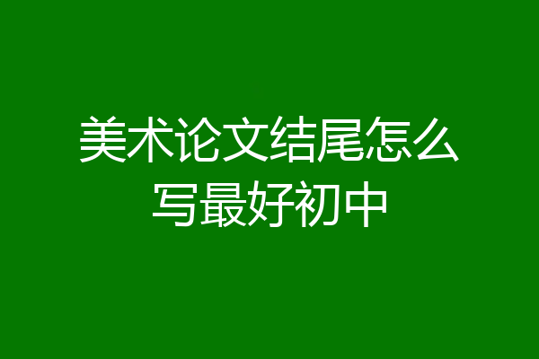美术论文结尾怎么写最好初中