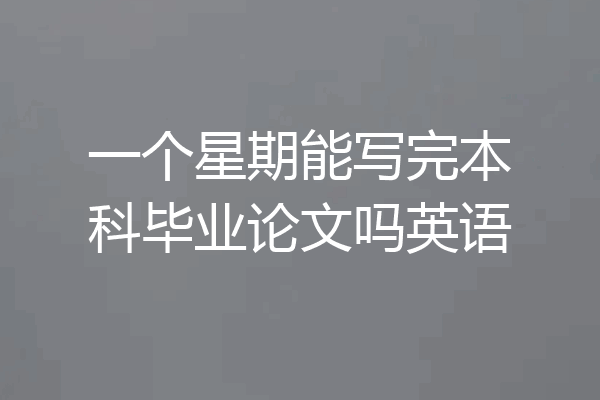 一个星期能写完本科毕业论文吗英语