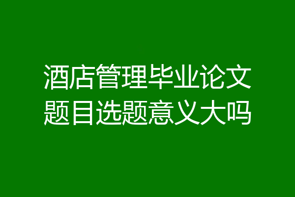 酒店管理毕业论文题目选题意义大吗