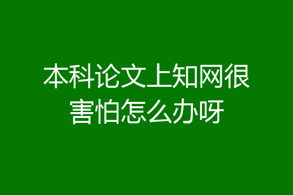 本科论文上知网很害怕怎么办呀