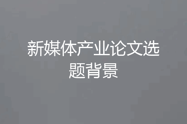 新媒体产业论文选题背景
