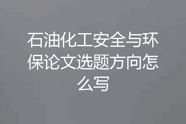 石油化工安全与环保论文选题方向怎么写