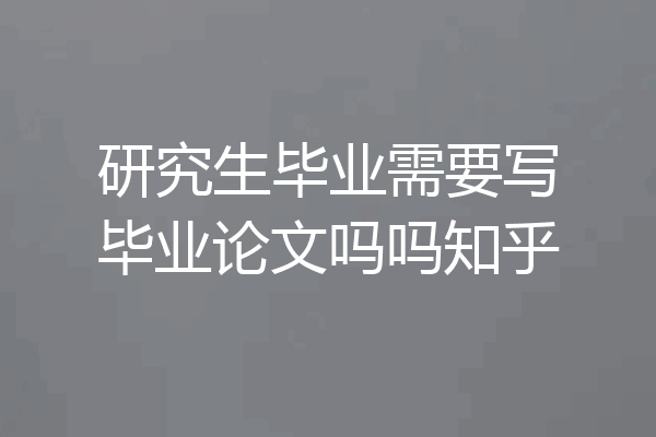 研究生毕业需要写毕业论文吗吗知乎