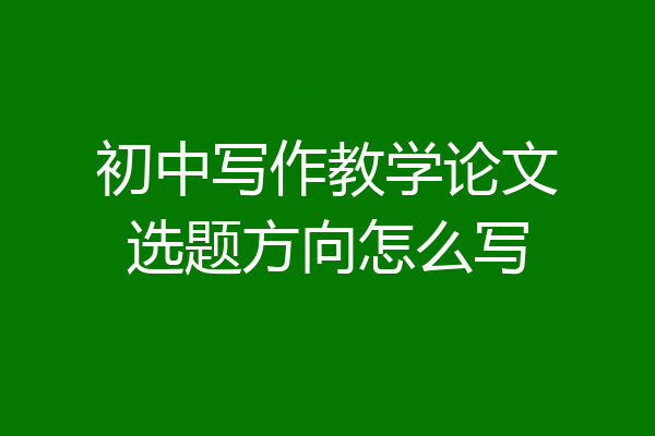 初中写作教学论文选题方向怎么写