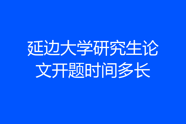 延边大学研究生论文开题时间多长