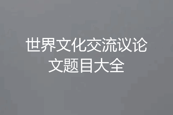 世界文化交流议论文题目大全