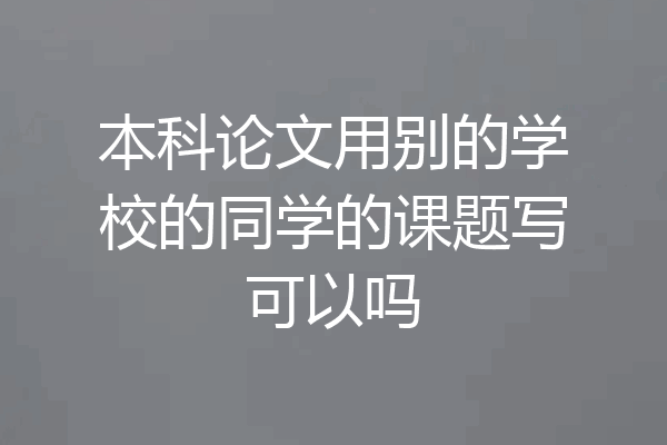 本科论文用别的学校的同学的课题写可以吗