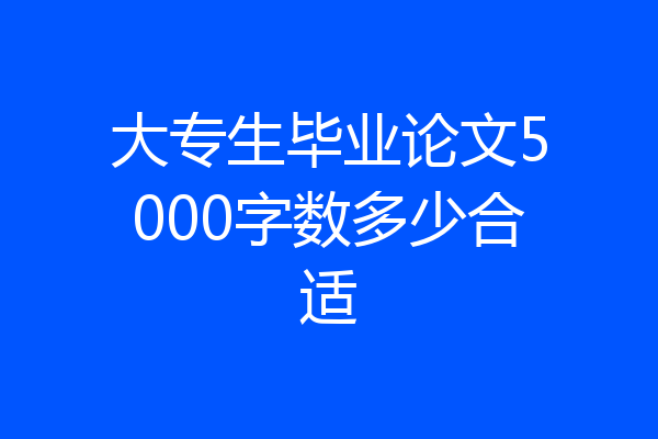大专生毕业论文5000字数多少合适