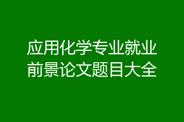 应用化学专业就业前景论文题目大全