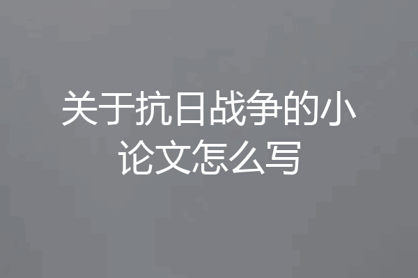 关于抗日战争的小论文怎么写