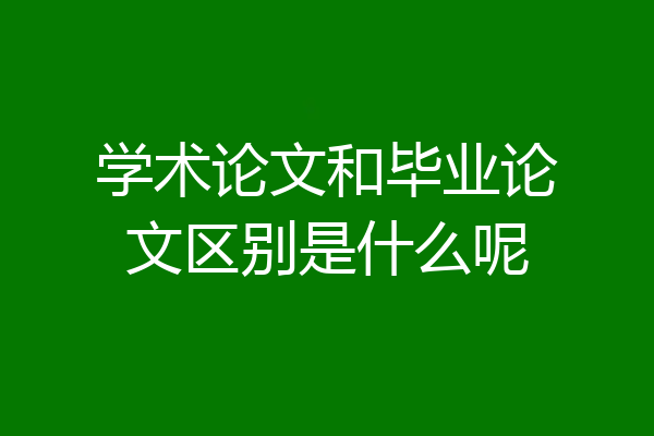 学术论文和毕业论文区别是什么呢