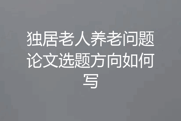 独居老人养老问题论文选题方向如何写