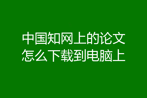 中国知网上的论文怎么下载到电脑上