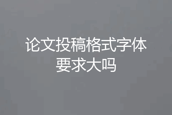 论文投稿格式字体要求大吗