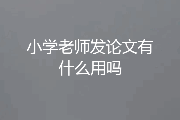 小学老师发论文有什么用吗