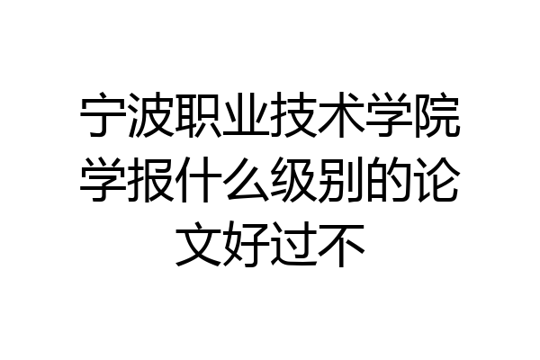 宁波职业技术学院学报什么级别的论文好过不