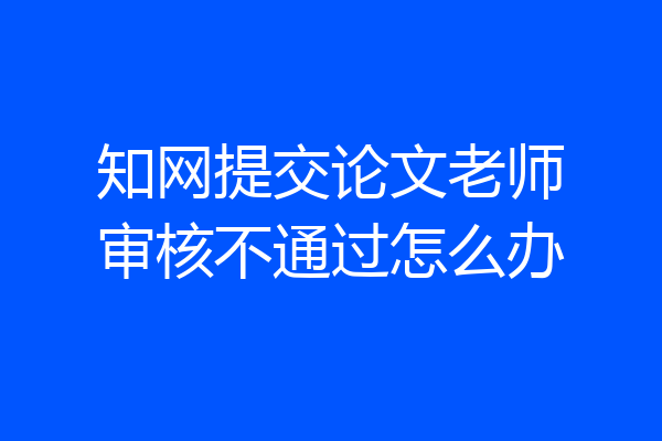 知网提交论文老师审核不通过怎么办