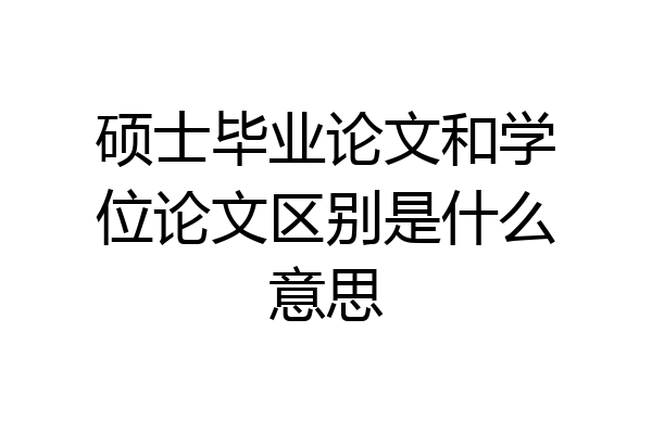 硕士毕业论文和学位论文区别是什么意思