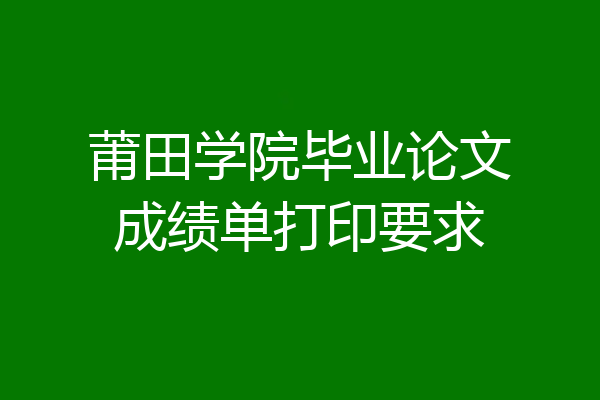 莆田学院毕业论文成绩单打印要求